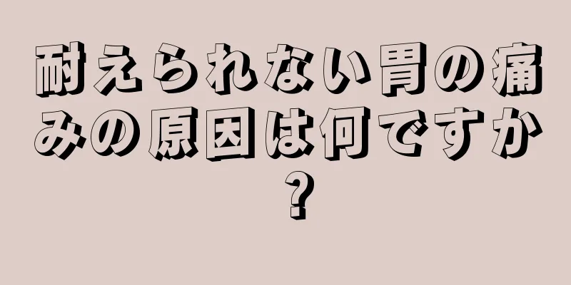 耐えられない胃の痛みの原因は何ですか？