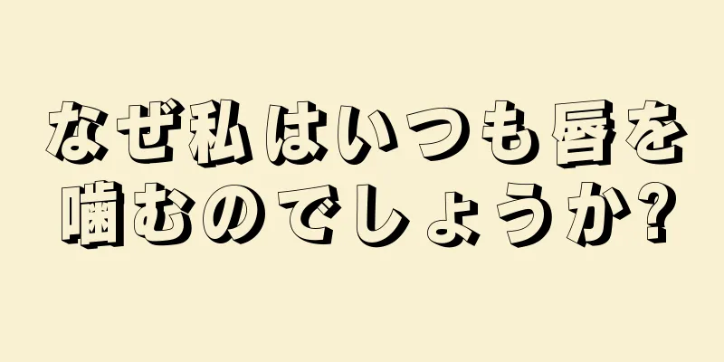 なぜ私はいつも唇を噛むのでしょうか?