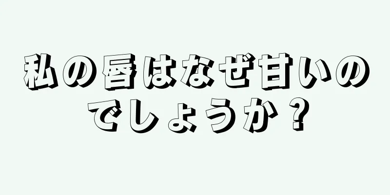 私の唇はなぜ甘いのでしょうか？