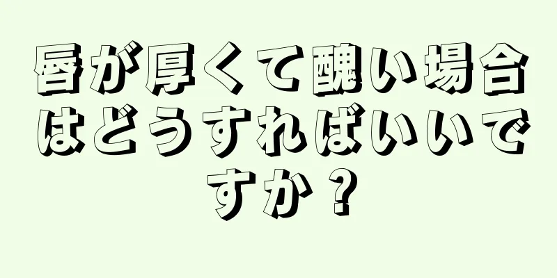 唇が厚くて醜い場合はどうすればいいですか？