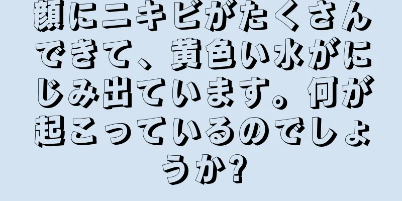 顔にニキビがたくさんできて、黄色い水がにじみ出ています。何が起こっているのでしょうか?