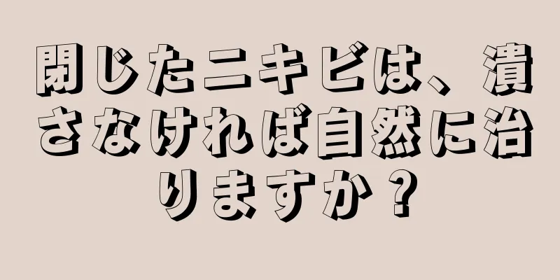 閉じたニキビは、潰さなければ自然に治りますか？