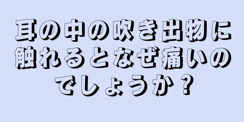 耳の中の吹き出物に触れるとなぜ痛いのでしょうか？