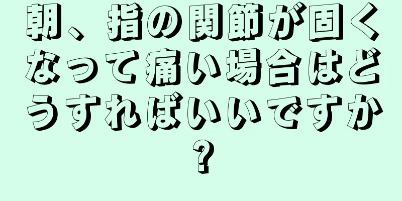 朝、指の関節が固くなって痛い場合はどうすればいいですか?