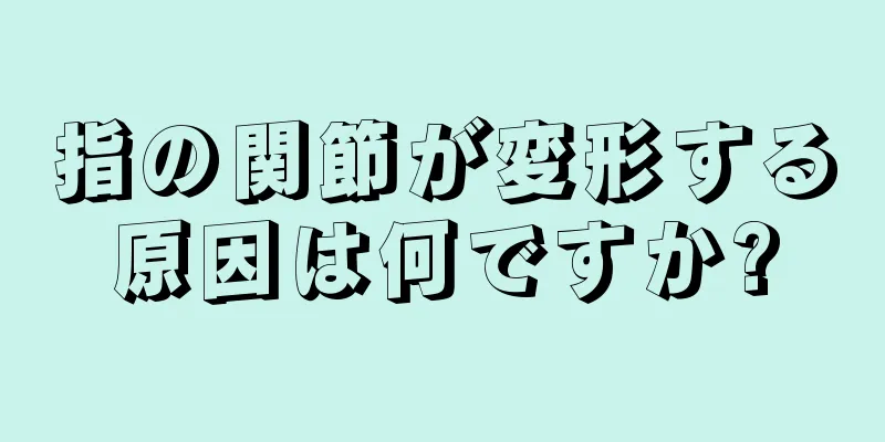 指の関節が変形する原因は何ですか?