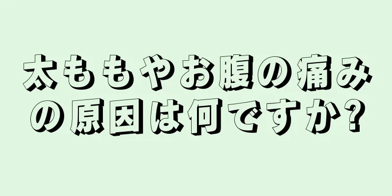 太ももやお腹の痛みの原因は何ですか?