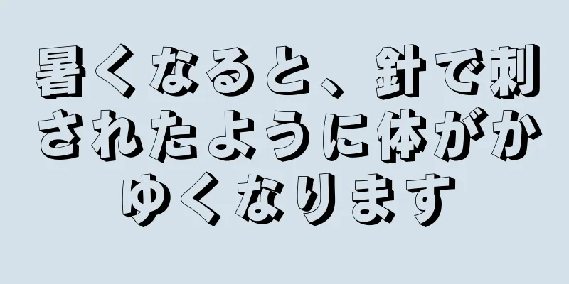 暑くなると、針で刺されたように体がかゆくなります