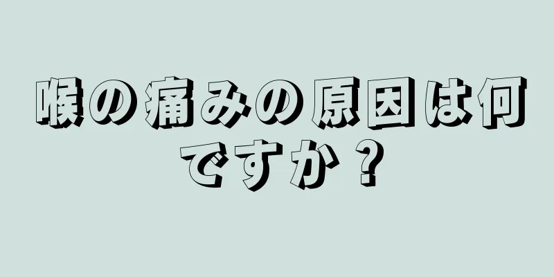 喉の痛みの原因は何ですか？