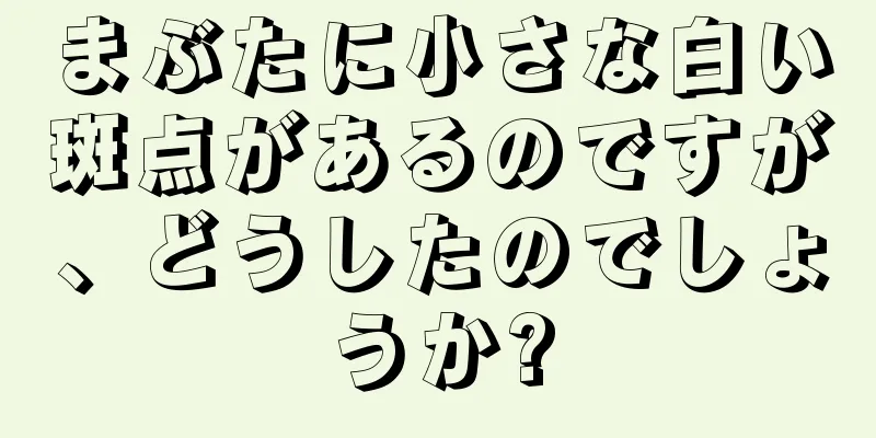 まぶたに小さな白い斑点があるのですが、どうしたのでしょうか?