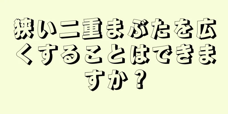 狭い二重まぶたを広くすることはできますか？