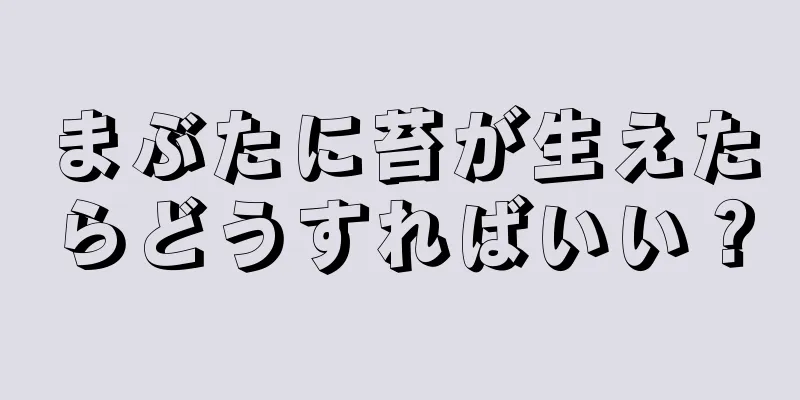 まぶたに苔が生えたらどうすればいい？