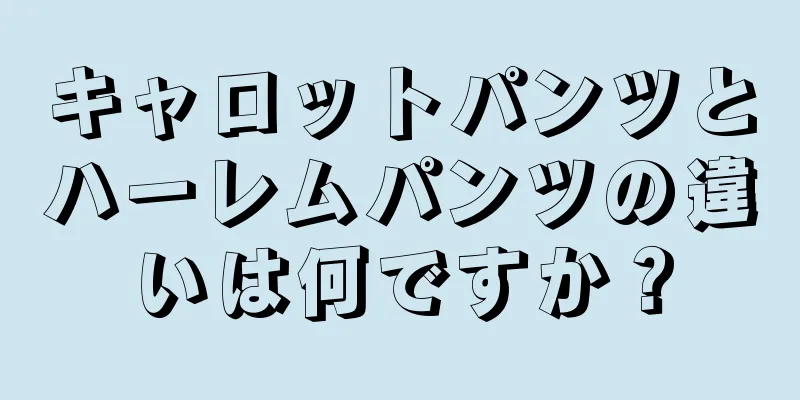 キャロットパンツとハーレムパンツの違いは何ですか？