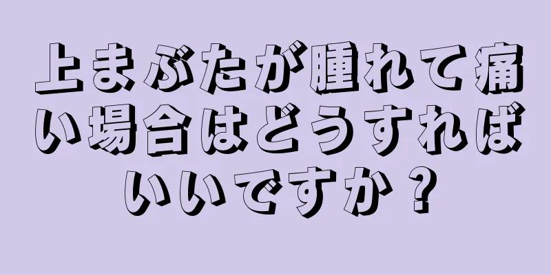 上まぶたが腫れて痛い場合はどうすればいいですか？