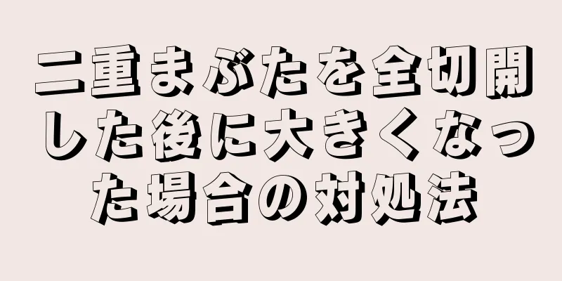 二重まぶたを全切開した後に大きくなった場合の対処法