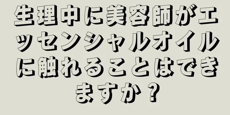 生理中に美容師がエッセンシャルオイルに触れることはできますか？