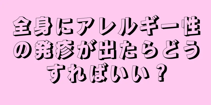 全身にアレルギー性の発疹が出たらどうすればいい？