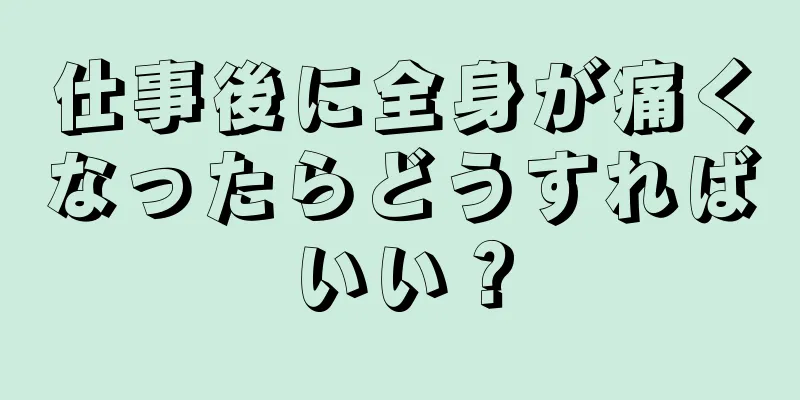 仕事後に全身が痛くなったらどうすればいい？