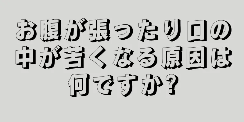 お腹が張ったり口の中が苦くなる原因は何ですか?