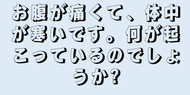 お腹が痛くて、体中が寒いです。何が起こっているのでしょうか?