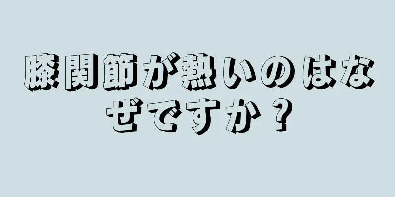 膝関節が熱いのはなぜですか？