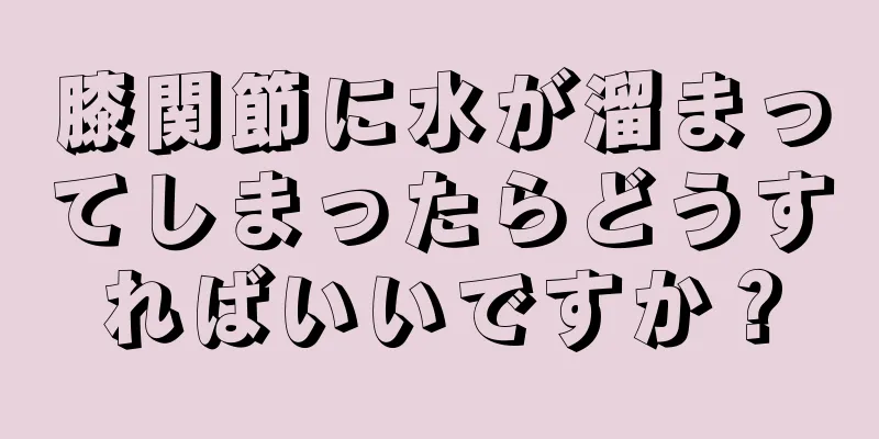 膝関節に水が溜まってしまったらどうすればいいですか？