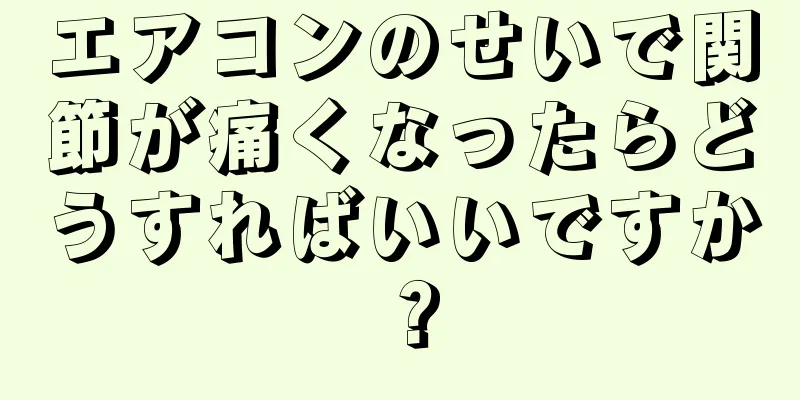 エアコンのせいで関節が痛くなったらどうすればいいですか？