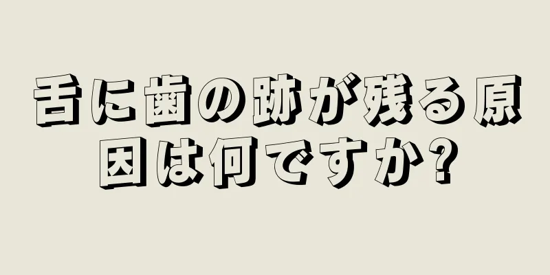 舌に歯の跡が残る原因は何ですか?