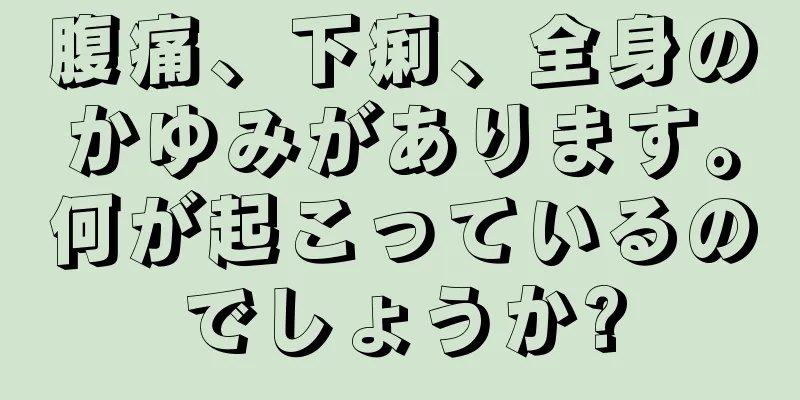 腹痛、下痢、全身のかゆみがあります。何が起こっているのでしょうか?