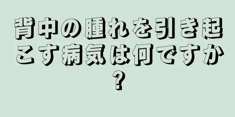 背中の腫れを引き起こす病気は何ですか?