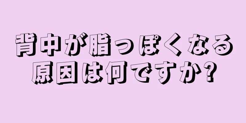 背中が脂っぽくなる原因は何ですか?