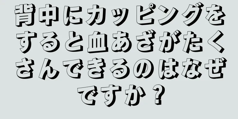 背中にカッピングをすると血あざがたくさんできるのはなぜですか？