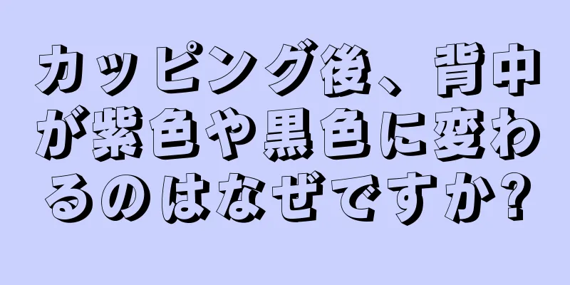 カッピング後、背中が紫色や黒色に変わるのはなぜですか?