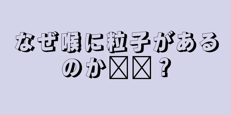 なぜ喉に粒子があるのか​​？