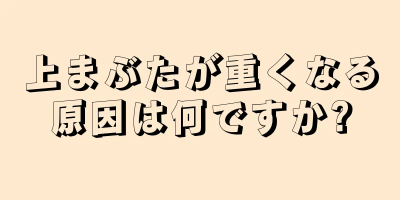 上まぶたが重くなる原因は何ですか?