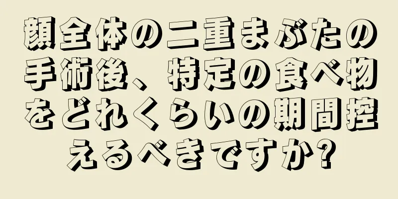 顔全体の二重まぶたの手術後、特定の食べ物をどれくらいの期間控えるべきですか?