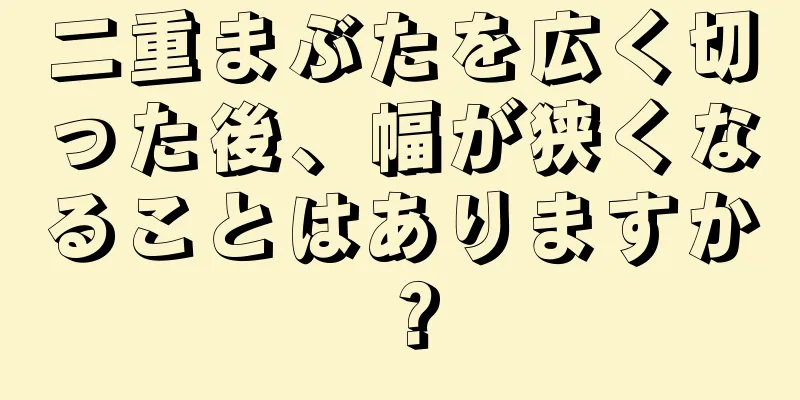 二重まぶたを広く切った後、幅が狭くなることはありますか？