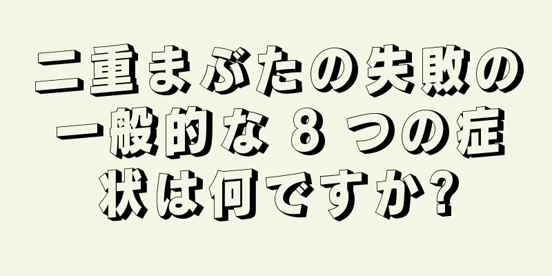 二重まぶたの失敗の一般的な 8 つの症状は何ですか?