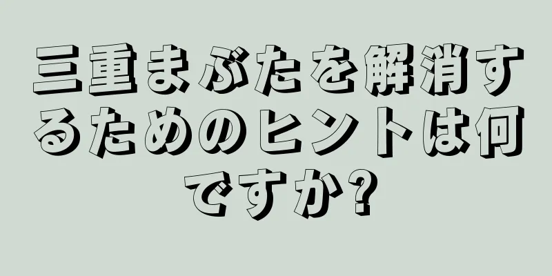 三重まぶたを解消するためのヒントは何ですか?