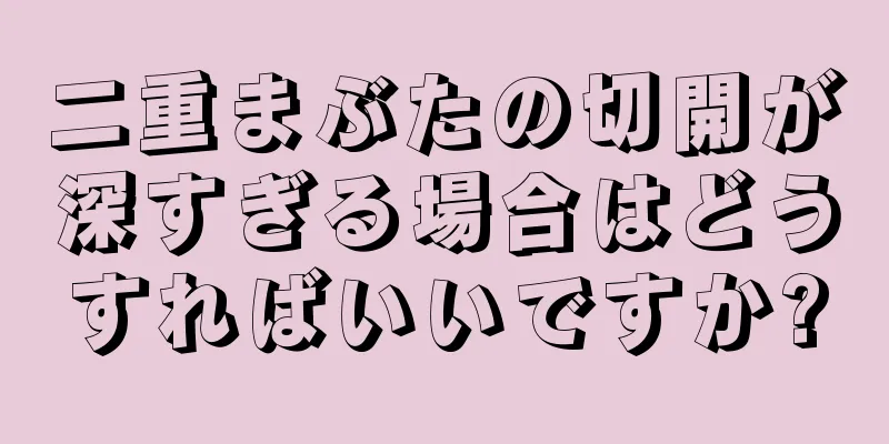 二重まぶたの切開が深すぎる場合はどうすればいいですか?