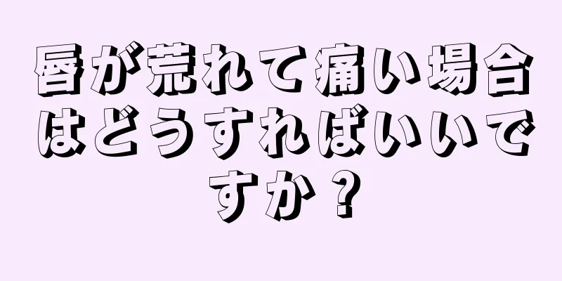 唇が荒れて痛い場合はどうすればいいですか？