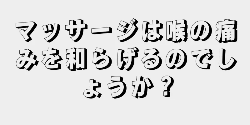 マッサージは喉の痛みを和らげるのでしょうか？