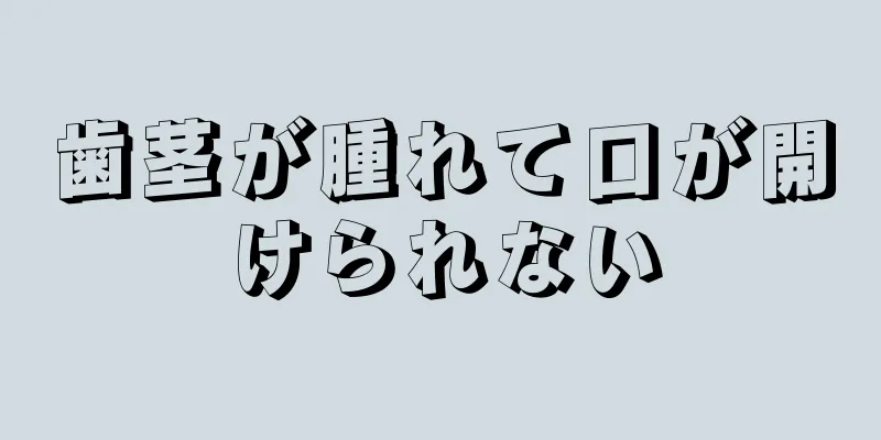 歯茎が腫れて口が開けられない