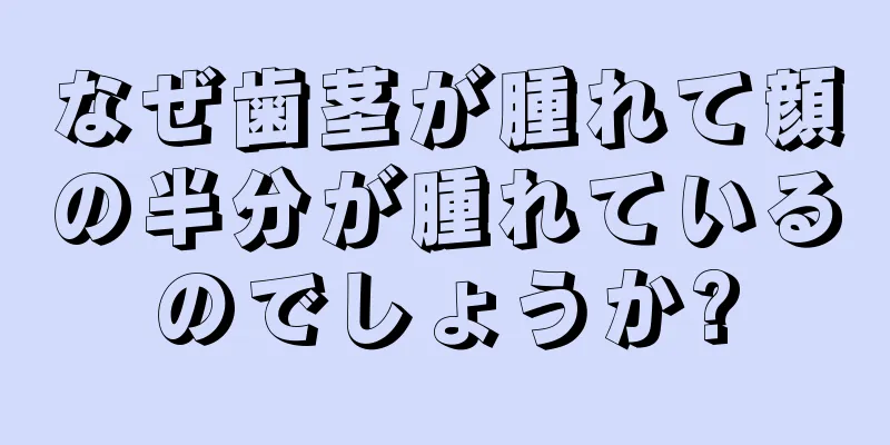 なぜ歯茎が腫れて顔の半分が腫れているのでしょうか?