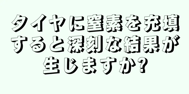 タイヤに窒素を充填すると深刻な結果が生じますか?