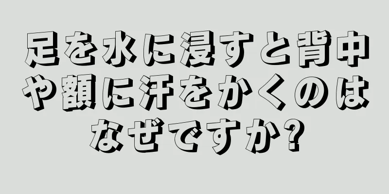 足を水に浸すと背中や額に汗をかくのはなぜですか?