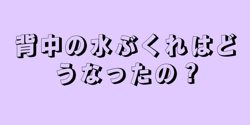 背中の水ぶくれはどうなったの？