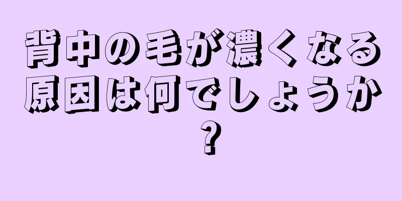 背中の毛が濃くなる原因は何でしょうか？