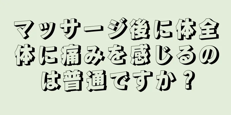 マッサージ後に体全体に痛みを感じるのは普通ですか？