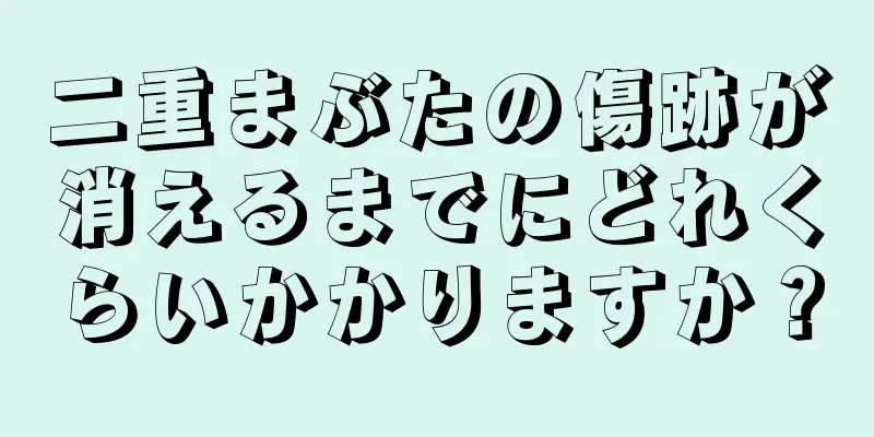 二重まぶたの傷跡が消えるまでにどれくらいかかりますか？