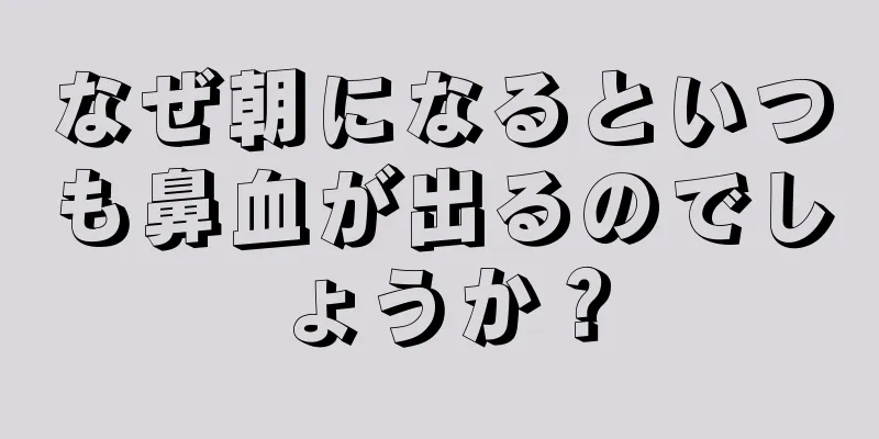 なぜ朝になるといつも鼻血が出るのでしょうか？